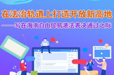 在法治軌道上打造開放新高地——寫在海南自由貿(mào)易港法表決通過之際